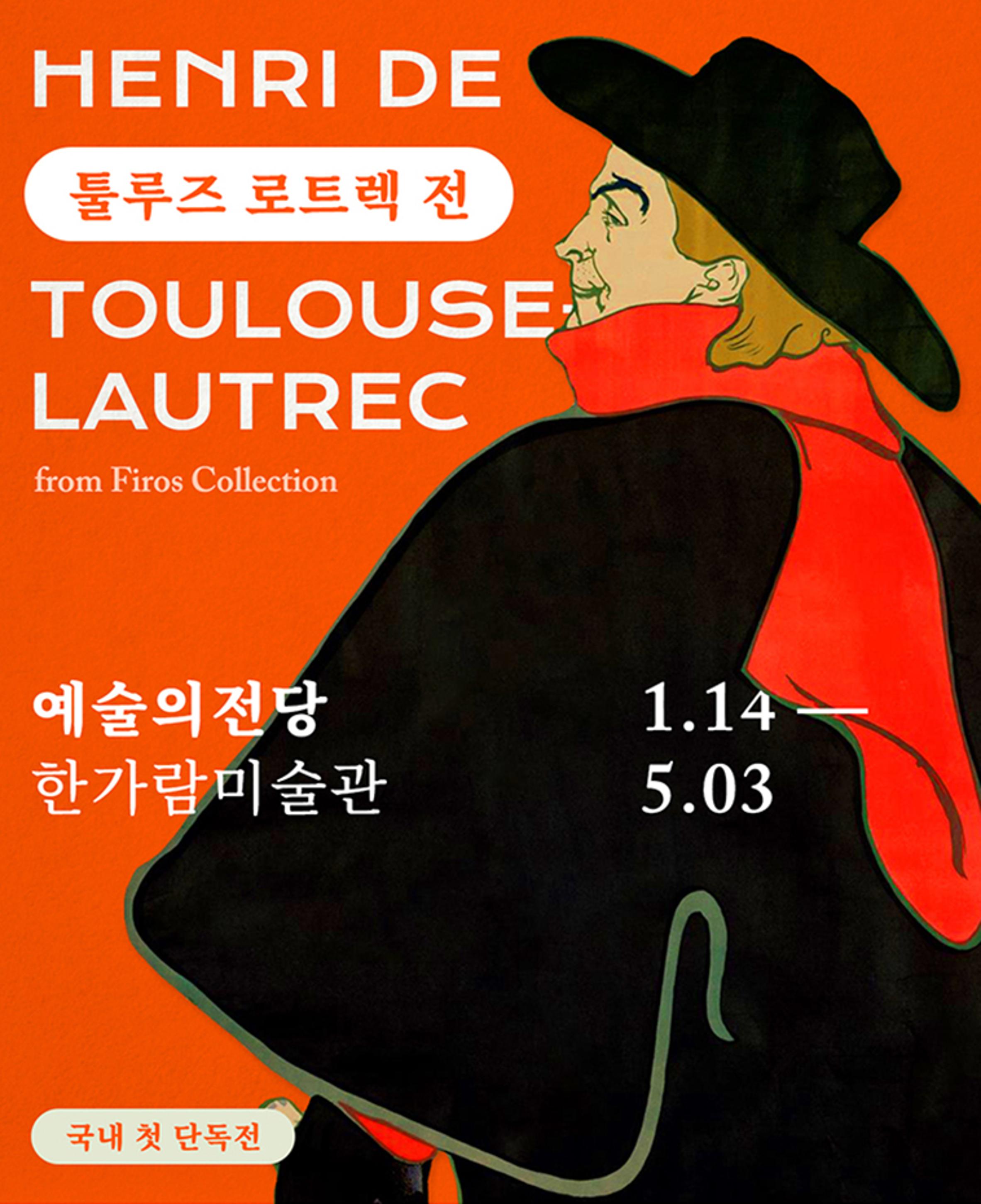 HENRI DE<br>
	톨루즈 로트렉 전<br>
	TOULOUSE<br>
	LAUTREC<br>
	from Firos Collection <br>
	예술의 전당 한가람 미술관 <br>
	1.14 - 5.03 <br>
	국내 첫 단독전