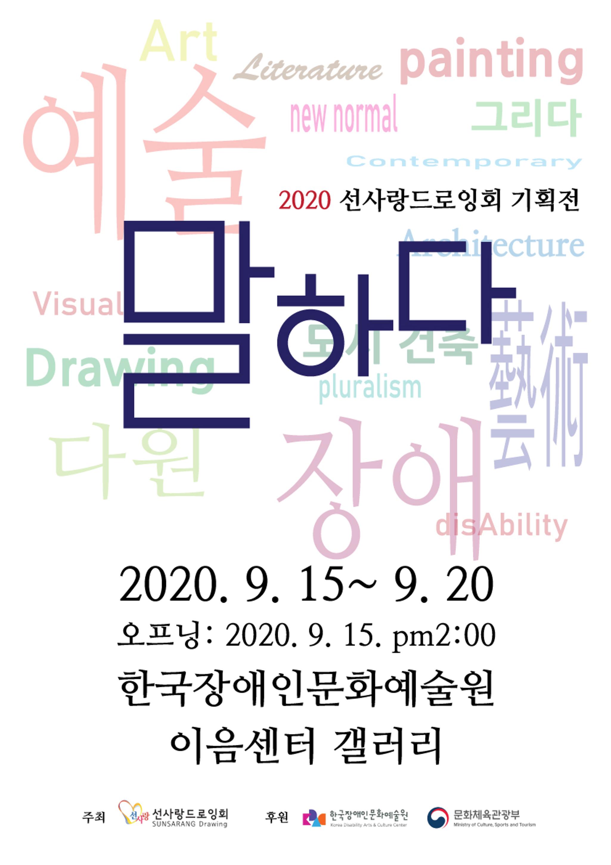<p>2020 선사랑드로잉회 기획전</p>
<p>말하다</p>
<p>2020. 9. 15 ~ 9. 20</p>
<p>오프닝 : 2020. 9. 15. pm 2:00</p>
<p>한국장애인문화예술원 이음센터 갤러리</p>
<p>주최 : 선사랑드로잉회, 후원 : 한국장애인문화예술원, 문화체육관광부</p>