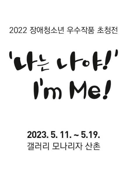 2023 장애청소년 우수작품 초청전 <나는 나야! (I’m Me)> 2023년 5월 11일(목) ~ 5월 19일(금) 갤러리 모나리자 산촌