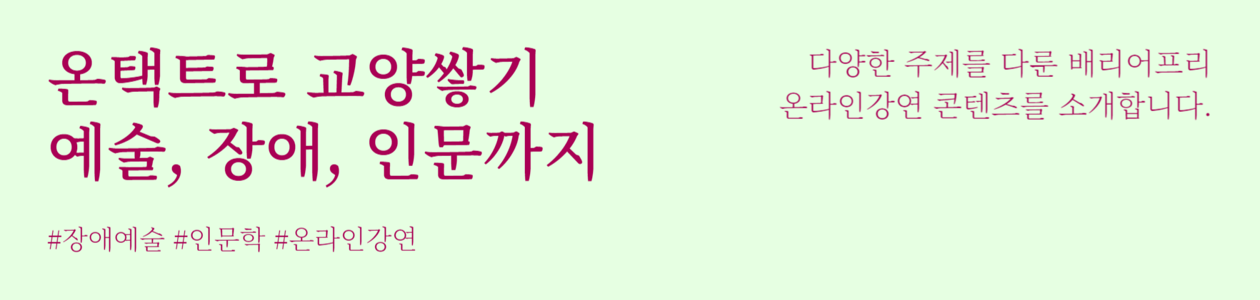 온택트로 교양쌓기 예술, 장애, 인문까지
#장애예술 #인문학 #온라인강연
다양한 주제를 다룬 배리어프리 온라인강연 콘텐츠를 소개합니다.