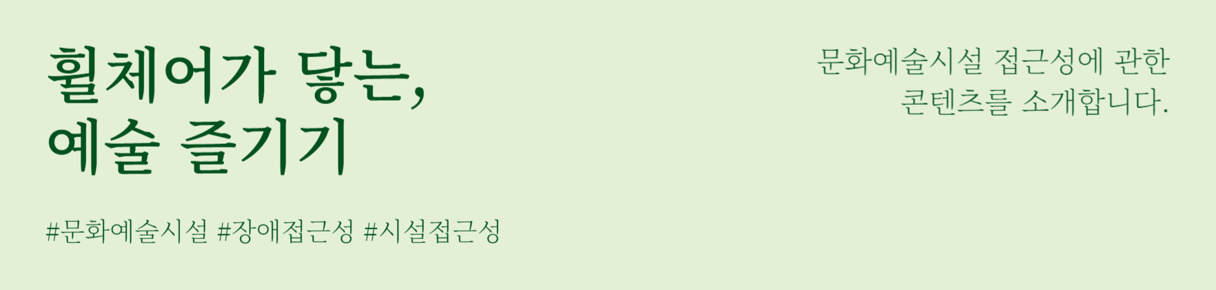 휠체어가 닿는, 예술 즐기기
#문화예술시설 #장애접근성 #시설접근성
문화예술시설 접근성에 관한 콘텐츠를 소개합니다.