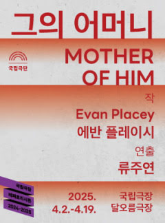 그의 어머니 MOTHER OF HIM
국립극단
작 Evan Placey 에반 플레이시
연출 류주연
2025년 4월 2일부터 4월 19일
국립극장 달오름극장
국립극장 레퍼토리 시즌 2024-2025