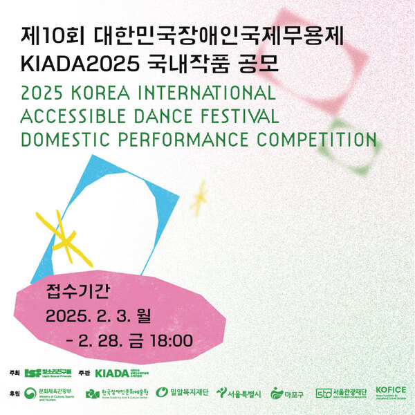 제10회 대한민국장애인국제무용제 KIADA2025 국내작품 공모
2025 Korea International Accessible Dance Festival Domestic performance competition
접수기간 2025년 2월 3일 월요일부터 2월 28일 금요일 18시까지
주최 빛소리친구들 주관 대한민국장애인국제무용제 조직위원회
후원 문화체육관광부, 한국장애인문화예술원, 밀알복지재단, 서울특별시, 마포구, 서울관광재단, 한국국제문화교류진흥원