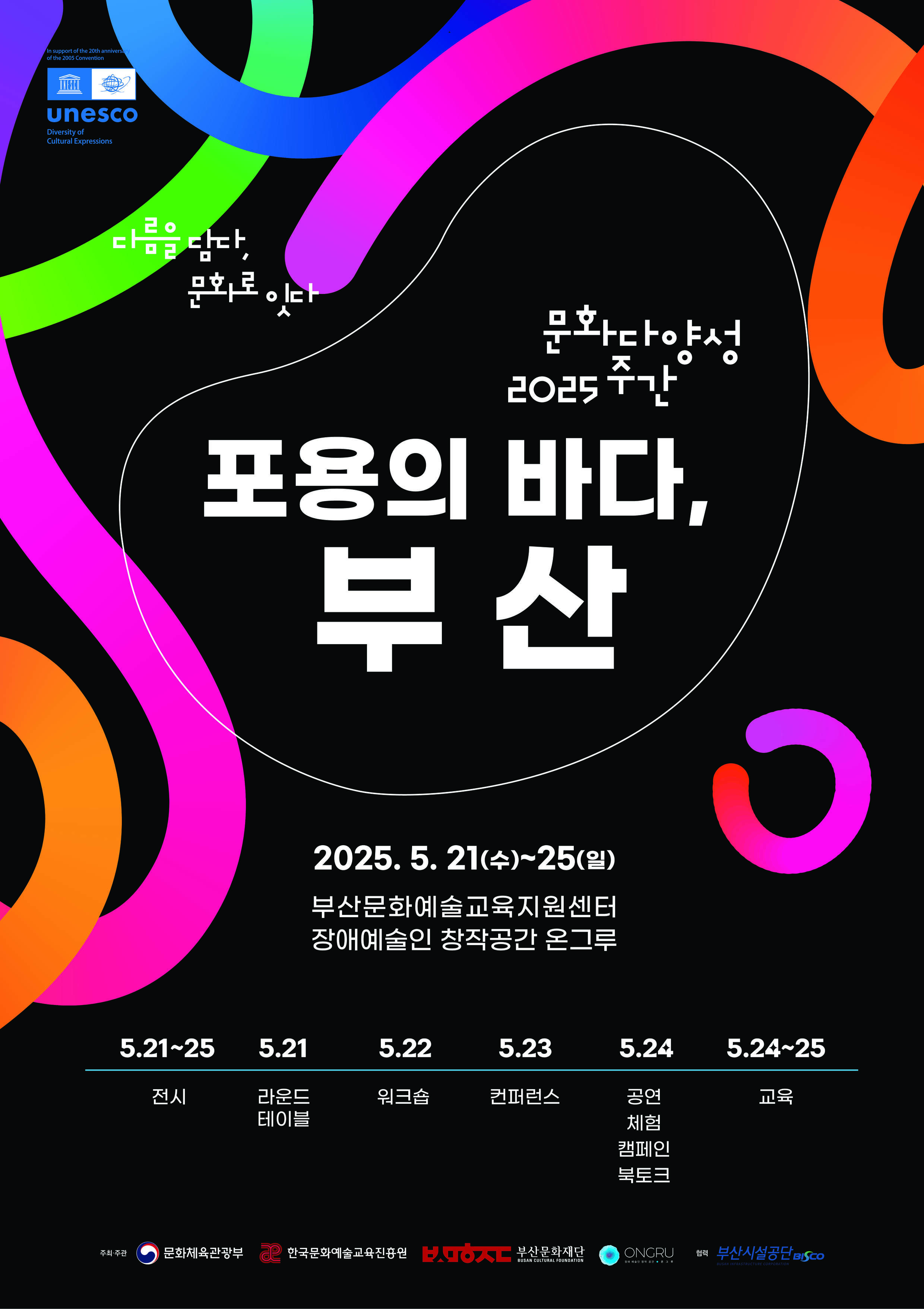 unesco

다름을 담다, 문화로 잇다

문화다양성 2025 주간

포용의 바다, 부산

2025.5.21(수)~25(일)
부산문화예술교육지원센터 장애예술인 창작공간 온그루

5.21~25 전시
5.21 라운드테이블
5.22 워크숍
5.23 컨퍼런스
5.24 공연, 체험, 캠페인, 북토크
5.24~25 교육

주최주관 문화체육관광부, 한국문화예술교육진흥원, 부산문화재단, ONGRU(온그루)
협력 부산시설공단