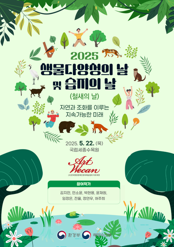 2025 생물다양성의 날 및 습지의 날(철새의 날)
자연과 조화를 이루는
지속가능한 미래

2025.5.22.(목)
국립세종수목원

Art Wecan
(사)한국발달장애인물화예술협회 아트위캔

참여작가
김지민, 민소윤, 박현용, 윤재원, 임정은, 전율, 정연우, 허주희
환경부
해이스