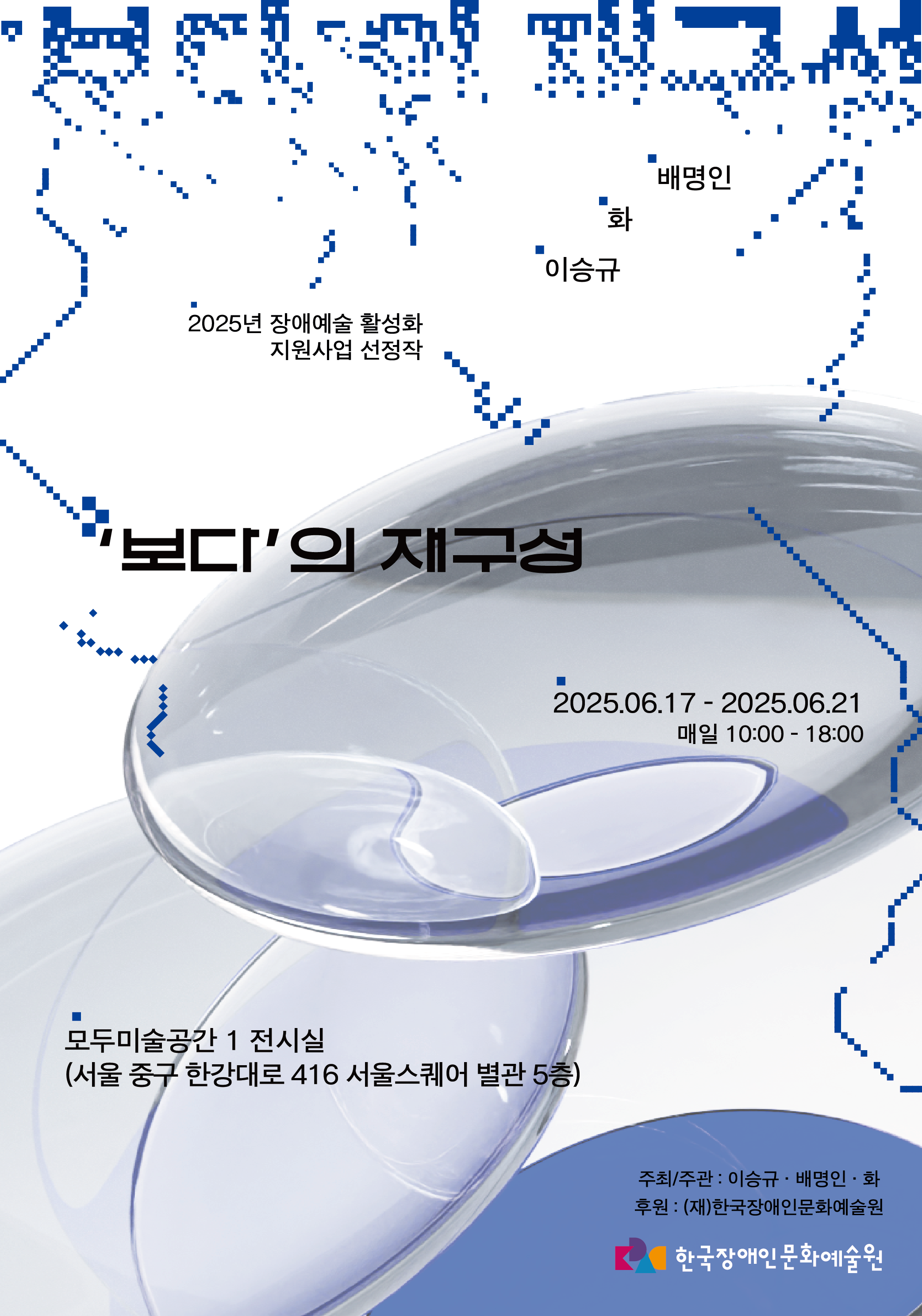 '보다'의 재구성 2025.6.17-2025.6.21 매일 오전 10시부터 오후6시까지
배명인, 화, 이승규
모두미술공간 1전시실 서울 중구 한강대로 416 서울스퀘어 별관 5층
'보다'의 재구성, 2025년 장애예술 활성화 지원사업 선정작
주최 주관: 이승규, 배명인, 화
후원: (재)한국장애인문화예술원(로고)