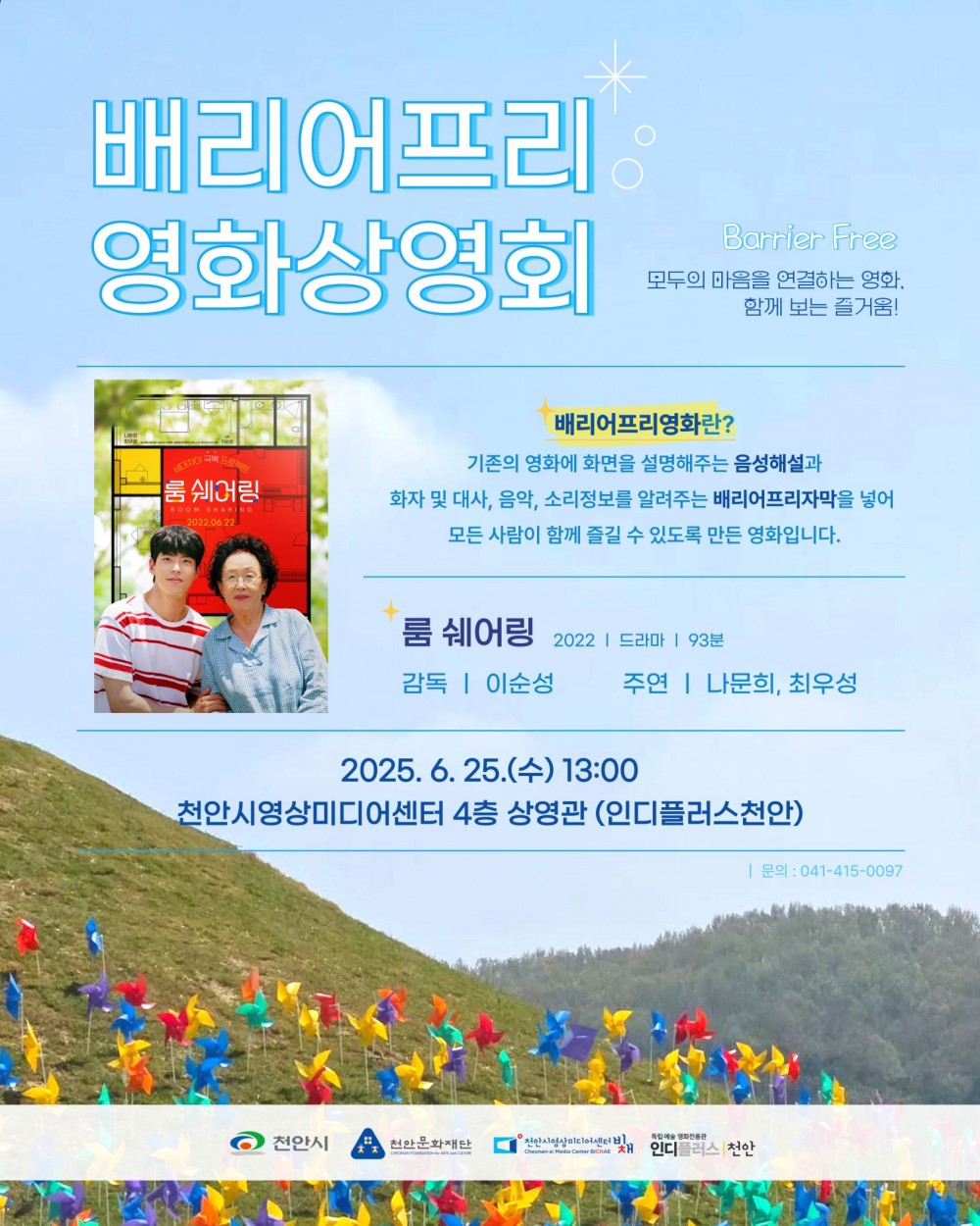 배리어프리 영화상영회. Barrier Free. 모두의 마음을 연결하는 영화, 함께 보는 즐거움!
배리어프리영화란? 기존의 영화에 화면을 설명해주는 음성해설과 화자 및 대사, 음악, 소리정보를 알려주는 배리어프리자막을 넣어 모든 사람이 함께 즐길 수 있도록 만든 영화입니다.
룸쉐어링, 2022, 드라마, 93분. 감독 이순성, 주연 나문희, 최우성.
2025.6.25.(수) 오후 1시, 천안시영상미디어센터 4층 상영관, 인디플러스천안, 문의 041-415-0097.
천안시(로고), 천안문화재단(로고), 천안시영상미디어센터 비채(로고), 인디플러스 천안(로고).