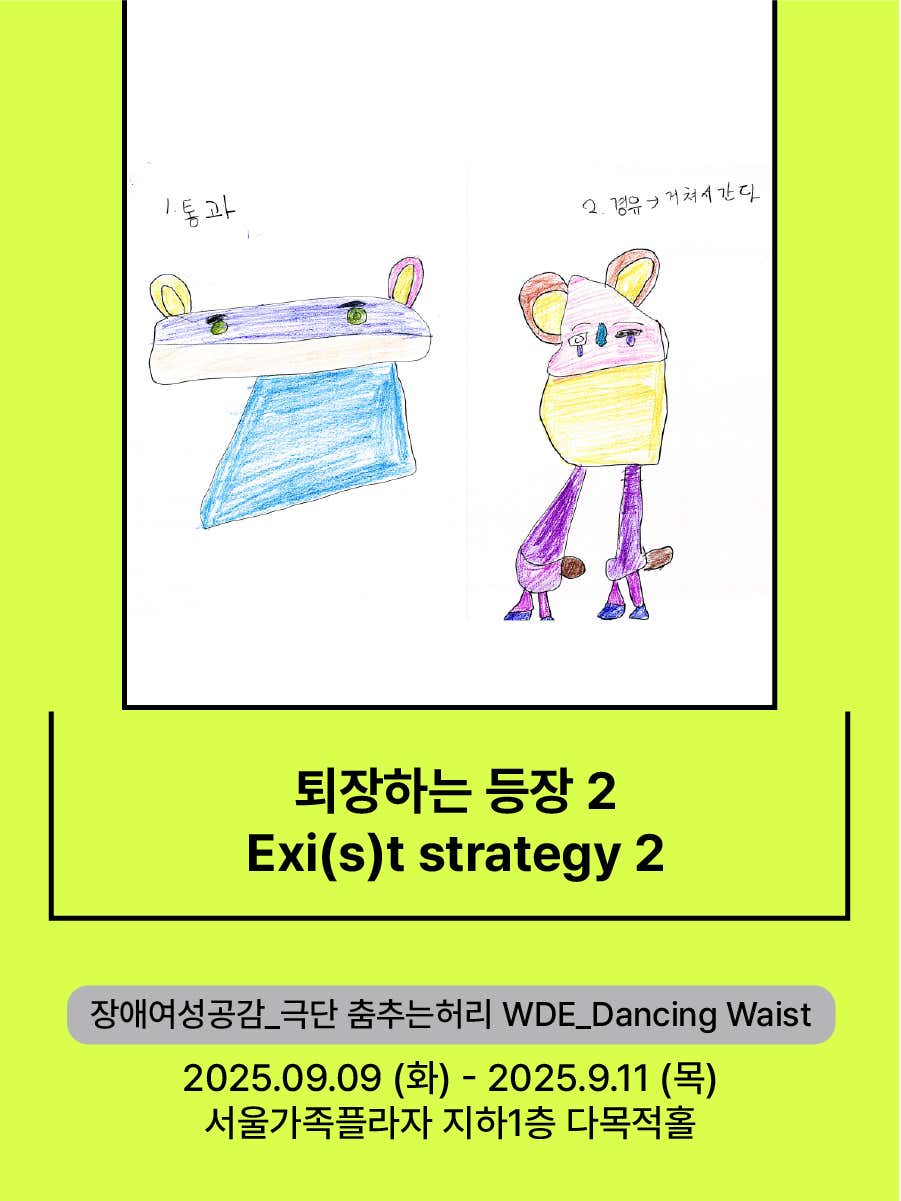 연두색 배경의 공연 포스터. 상단에는 두 장의 그림이 나란히 있다. 왼쪽 그림은 보라색 귀와 초록색 눈이 달린 네모난 파란색 캐릭터이고, 오른쪽 그림은 노란색과 보라색이 섞인 몸에 큰 귀가 달린 캐릭터이다. 중앙에는 검은색 글씨로 ‘퇴장하는 등장 2 Exi(s)t strategy 2’라는 공연 제목이 크게 적혀 있다. 하단에는 회색 박스에 ‘장애여성공감_극단 춤추는허리 WDE_Dancing Waist’가 표기되어 있고, 그 아래 ‘2025.09.09(화) - 2025.09.11(목), 서울가족플라자 지하1층 다목적홀’ 공연 일정과 장소가 안내되어 있다.