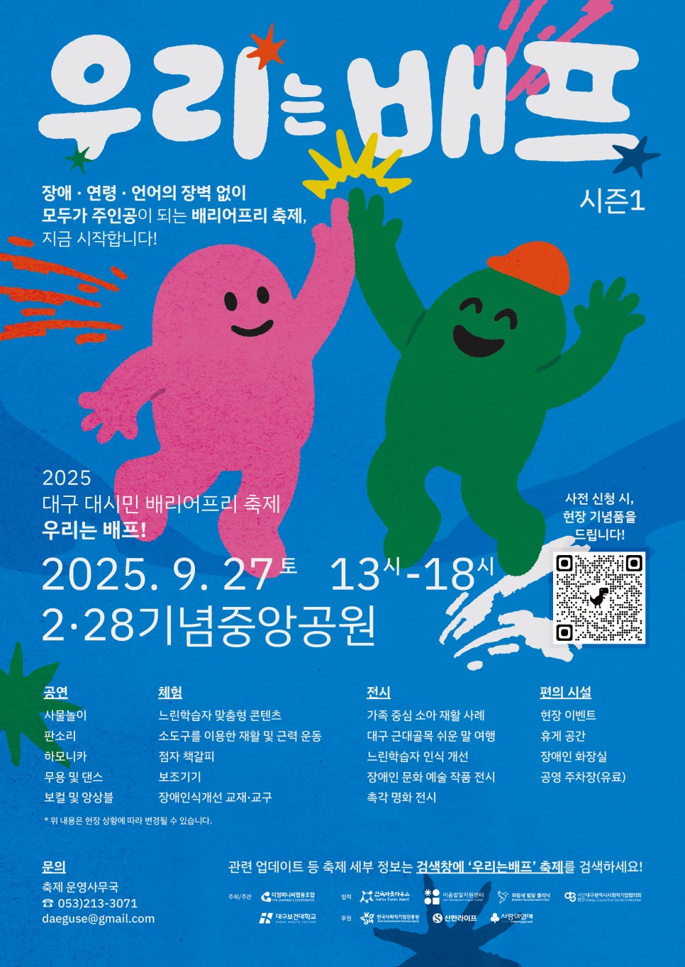 2025년 9월 27일 토요일 오후 1시부터 6시까지 대구 2·28기념중앙공원에서 열리는 배리어프리 축제 〈우리는 배프〉 시즌1 포스터. 파란색 배경에 분홍색과 초록색 캐릭터가 서로 하이파이브를 하며 웃고 있는 그림이 크게 그려져 있다. 포스터에는 “장애·연령·언어의 장벽 없이 모두가 주인공이 되는 배리어프리 축제, 지금 시작합니다!”라는 문구가 적혀 있고, 공연, 체험, 전시, 편의시설 안내가 나열돼 있다. 공연에는 사물놀이, 판소리, 하모니카, 무용 및 댄스, 보컬 및 앙상블이 소개되고, 체험에는 느린학습자 맞춤형 콘텐츠, 소도구를 이용한 재활 및 근력 운동, 점자 책갈피, 보조기기, 장애인식개선 교재·교구가 포함된다. 전시에는 가족 중심 소아 재활 사례, 대구 근대골목 쉬운 말 여행, 느린학습자 인식 개선, 장애인 문화예술 작품 전시, 축각 영화 전시가 소개된다. 편의시설로는 현장 이벤트, 휴게 공간, 장애인 화장실, 유료 공연 주차장이 안내돼 있다. 오른쪽에는 QR코드가 배치되어 있다. 하단에는 주최와 주관, 후원 기관들이 명시되어 있다.