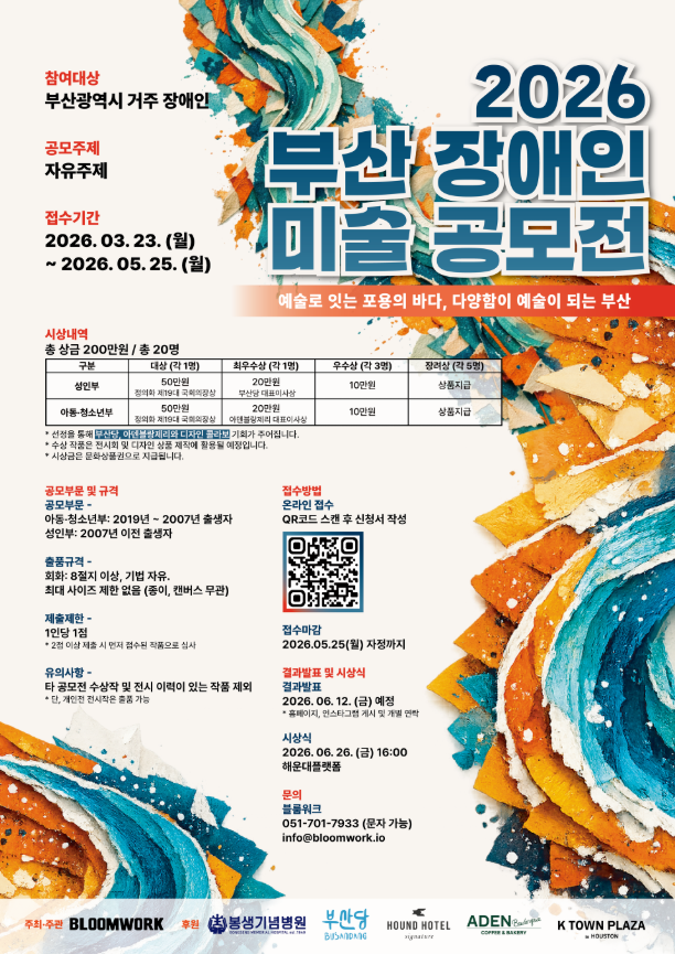 밝은 베이지색 배경 위에 파란색·청록색·주황색이 섞인 거친 질감의 파도 형태 그래픽이 좌상단과 우하단에 배치된 포스터로, 오른쪽 상단에 큰 입체형 글씨로 “2026 부산 장애인 미술공모전”이 강조되어 있고, 그 아래에 “예술로 잇는 포용의 바다, 다양함이 예술이 되는 부산”이라는 문구가 적혀 있다. 왼쪽에는 참가 정보가 정리되어 있으며 “참여대상: 부산광역시 거주 장애인”, “공모주제: 자유주제”, “접수기간: 2026.03.23.(월) ~ 2026.05.25.(월)”로 표기되어 있다. 중단에는 시상내역 표가 포함되어 총 상금 200만원, 총 20명 규모로 대상(성인 50만원, 아동·청소년 30만원), 최우수상(성인 20만원, 아동·청소년 20만원), 우수상(각 10만원), 장려상(상품권) 등이 안내되어 있으며, 선정된 작품은 전시 및 온라인 아카이브 활용 예정이라는 문구가 있다. 하단 왼쪽에는 공모부문 및 규격(아동·청소년부: 2019~2007년 출생자, 성인부: 2007년 이전 출생자 / 회화·조형·디지털 등, 최대 A1 크기, 평면 작품 중심), 제출방법(온라인 접수, QR코드 제공), 제출마감(2026.05.25. 자정까지), 결과발표(2026.06.12. 예정), 시상식(2026.06.26. 16:00 해운대플랫폼), 문의(블룸워크 051-701-7933, info@bloomwork.io
)가 기재되어 있으며, 하단에는 주최·후원 로고들이 나열되어 있다.