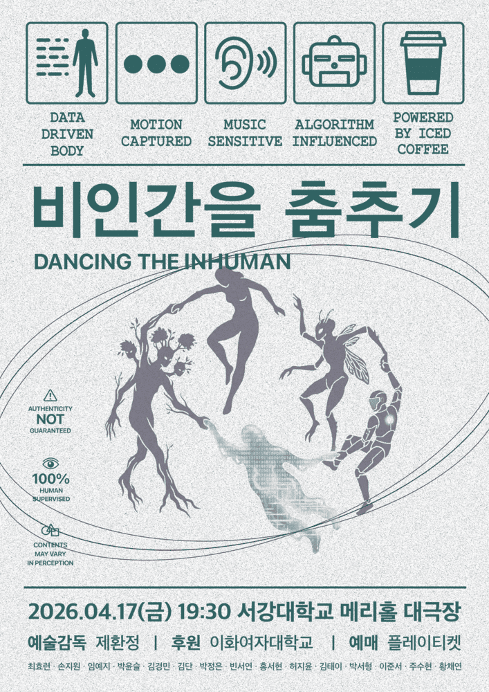 회색 질감 배경 위에 초록색 계열의 타이포그래피와 도식 아이콘이 배치된 포스터로, 상단에는 “DATA DRIVEN BODY / MOTION CAPTURED / MUSIC SENSITIVE / ALGORITHM INFLUENCED / POWERED BY ICED COFFEE” 문구와 함께 사람, 점, 귀, 로봇 얼굴, 커피 컵 아이콘이 나열되어 있다. 중앙에는 한글 제목 “비인간을 춤추기”와 영어 “DANCING THE INHUMAN”이 크게 쓰여 있으며, 그 아래에는 식물 형태, 인간 형상, 곤충 날개를 가진 존재, 로봇 형태 등 서로 다른 존재들이 춤추는 실루엣 일러스트가 원형 구도 안에 배치되어 있다. 좌측에는 “AUTHENTICITY NOT GUARANTEED”, “100% HUMAN SUPERVISED”, “CONTENTS MAY VARY IN PERCEPTION” 등의 문구가 포함되어 있다. 하단에는 공연 정보 “2026.04.17.(금) 19:30 / 서강대학교 메리홀 대극장”이 명시되어 있고, “예술감독 제한정 / 후원 이화여자대학교 / 예매 플레이티켓”과 함께 참여자 이름들이 나열되어 있다.