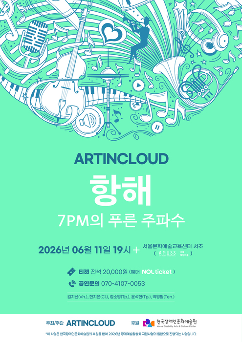 민트색 배경의 공연 포스터. 상단에는 바이올린, 피아노 건반, 마이크, 헤드폰, 음표 등 다양한 음악 관련 일러스트가 둥글게 퍼져 있으며, 가운데에는 음악 속을 나는 사람 실루엣이 그려져 있다. 전체적으로 밝고 경쾌한 분위기의 그래픽 디자인이다.

중앙에는 파란 글씨로 “ARTINCLOUD”가 적혀 있고, 그 아래 흰색 큰 글씨로 공연 제목 “항해”가 배치되어 있다. 이어서 “7PM의 푸른 주파수”라는 부제가 적혀 있다.

하단에는 공연 정보가 정리되어 있다.

일시: 2026년 6월 11일 오후 7시
장소: 서울문화예술교육센터 서초 AMUSE
티켓: 전석 20,000원 (예매 NOL ticket)
공연 문의: 070-4107-0053

출연진으로 김지선(Vn.), 송리진(Cl.), 정소희(Tp.), 윤선(Tp.), 박용범(Ten.) 이름이 표기되어 있다.

맨 아래에는 주최·주관 단체인 ARTINCLOUD와 후원 기관인 한국장애인문화예술원 로고가 배치되어 있으며, 본 사업이 장애예술 활동 지원사업의 일환이라는 안내 문구가 포함되어 있다.