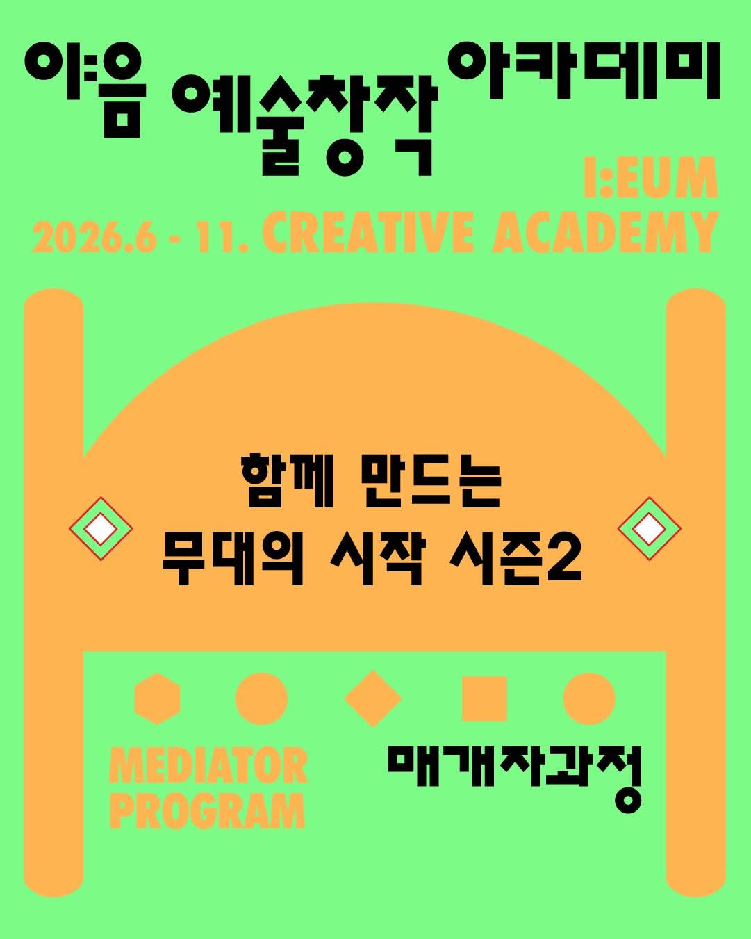 연두색 배경의 포스터. 상단에 ‘이음 예술창작 아카데미(I:EUM Creative Academy) 2026.6–11’ 문구가 배치되어 있다. 중앙에는 주황색 무대 형태의 그래픽 위에 검은색 굵은 글씨로 ‘함께 만드는 무대의 시작 시즌2’가 적혀 있다. 하단에는 ‘MEDIATOR PROGRAM’과 ‘매개자과정’이라는 문구가 있으며, 육각형·원·마름모·사각형 등 다양한 도형 장식이 배치되어 있다. 전체적으로 연두색과 주황색의 대비를 활용한 단순하고 현대적인 디자인으로, 이음 예술창작 아카데미의 매개자 과정 ‘함께 만드는 무대의 시작 시즌2’를 홍보하는 포스터이다.