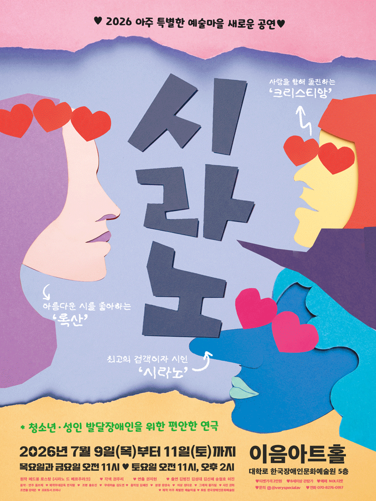 파란빛과 분홍빛이 섞인 배경의 연극 포스터이다. 가운데에는 작품 제목 ‘시라노’가 아주 크게 쓰여 있다. 왼쪽에는 옆모습의 인물이 있고, 오른쪽 위와 아래에는 서로 다른 두 인물이 왼쪽을 바라보고 있다. 인물들 주변에는 빨간 하트가 여러 개 떠 있어 사랑의 분위기를 만든다. 왼쪽 인물은 아름다운 시를 좋아하는 록산, 오른쪽 위 인물은 사랑을 향해 돌진하는 크리스티앙, 오른쪽 아래의 긴 코를 가진 파란 얼굴 인물은 최고의 검객이자 시인 시라노로 소개된다. 아래쪽에는 청소년과 성인 발달장애인을 위한 편안한 연극이라는 안내가 적혀 있다. 공연은 이천이십육 년 칠월 구일부터 칠월 십일일까지 열리며, 목요일과 금요일은 오전 열한 시, 토요일은 오전 열한 시와 오후 두 시에 진행된다. 장소는 이음아트홀, 대학로 한국장애인문화예술원 오층이다.