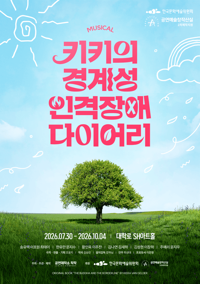 한국문화예술위원회 공연예술창작산실 2차제작지원 선정작

MUSICAL 키키의 경계성 인격장애 다이어리

2026.07.30 ~ 2026.10.04 | 대학로 SH아트홀

각색·연출·기획 조윤지 | 안무·행동·기획 조윤지 | 음악감독 임재진 | 안무 김나영 | 프로듀서 강지영, 이준형

주최·주관·제작 공연제작소 작작

후원 한국문화예술위원회 공연예술창작산실 2차제작지원