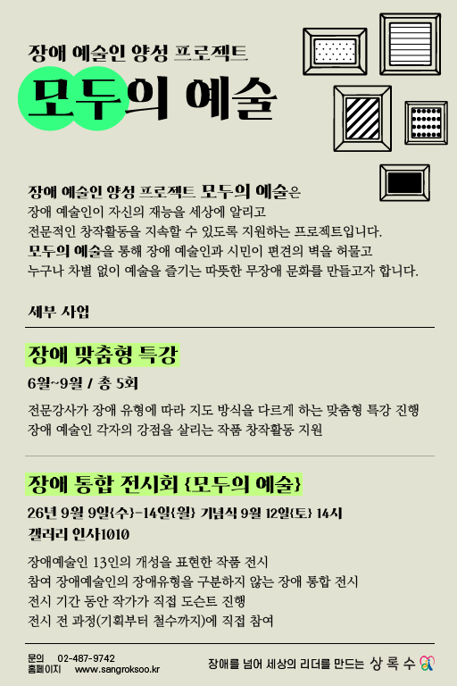 ‘모두의 예술’ 홍보 포스터로, 연한 회색 배경에 검은색 글씨와 형광 초록색 강조 요소가 사용되었다. 장애 예술인 양성 프로젝트 ‘모두의 예술’은 장애 예술인의 창작활동을 지원하고, 누구나 차별 없이 예술을 즐기는 포용적 문화를 만드는 사업으로 소개된다. 세부 사업으로는 육월부터 구월까지 총 다섯 차례 진행되는 장애 맞춤형 특강과, 이천이십육년 구월 구일부터 구월 십사일까지 갤러리 인사일공에서 열리는 장애 통합 전시회가 안내되어 있다. 포스터 하단에는 문의 전화번호와 전자우편 주소, ‘장애를 넘어 세상의 리더를 만드는 상록수’라는 문구가 적혀 있다.