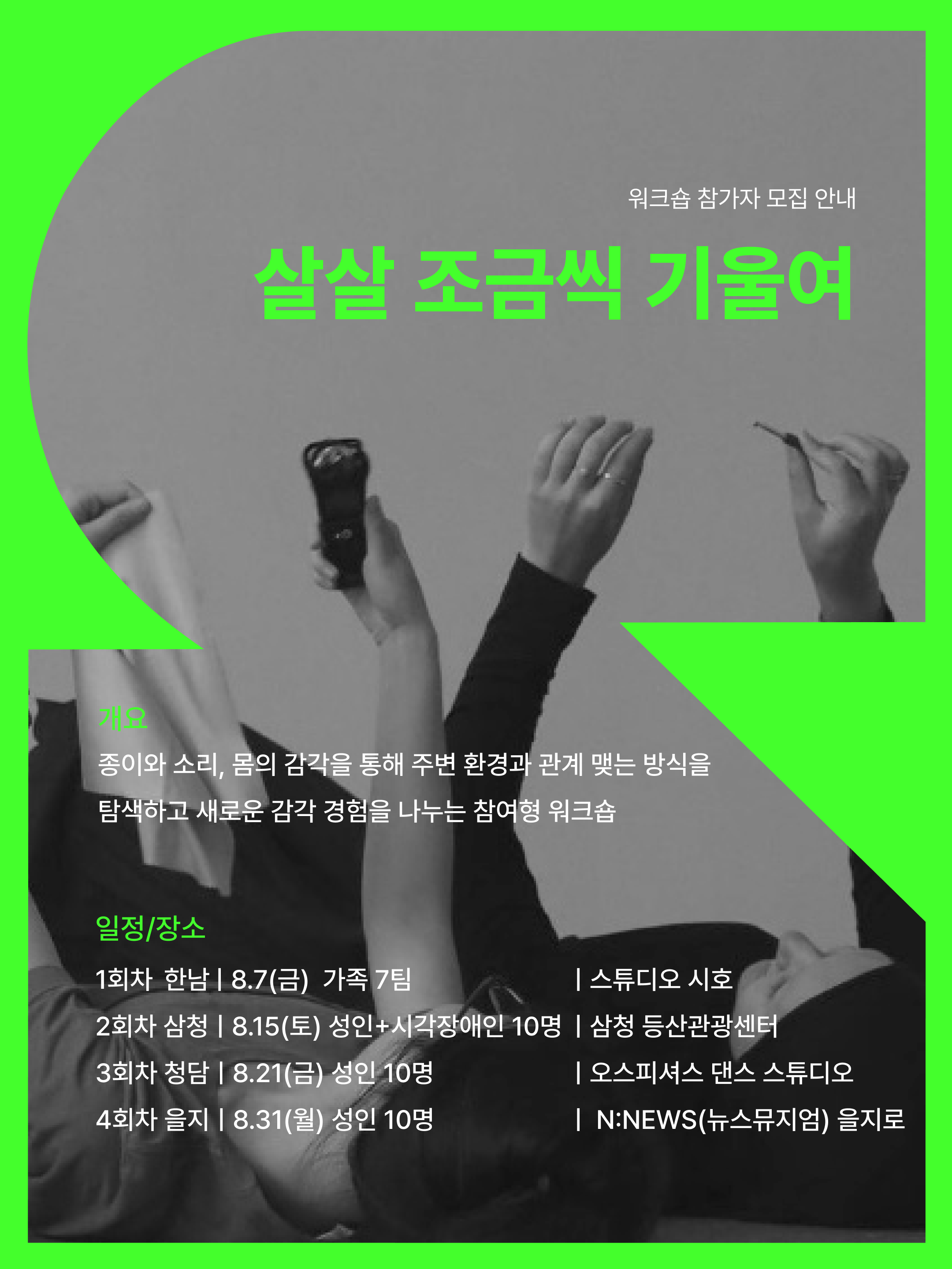 네온 그린과 흑백 사진을 조합한 예술 워크숍 모집 포스터. 제목은 ‘살살 조금씩 기울여’. 종이, 소리, 몸의 감각으로 주변 환경과 관계 맺는 방식을 탐색하는 참여형 워크숍이며, 8월 중 한남·삼청·청담·을지로에서 총 4회 진행된다.