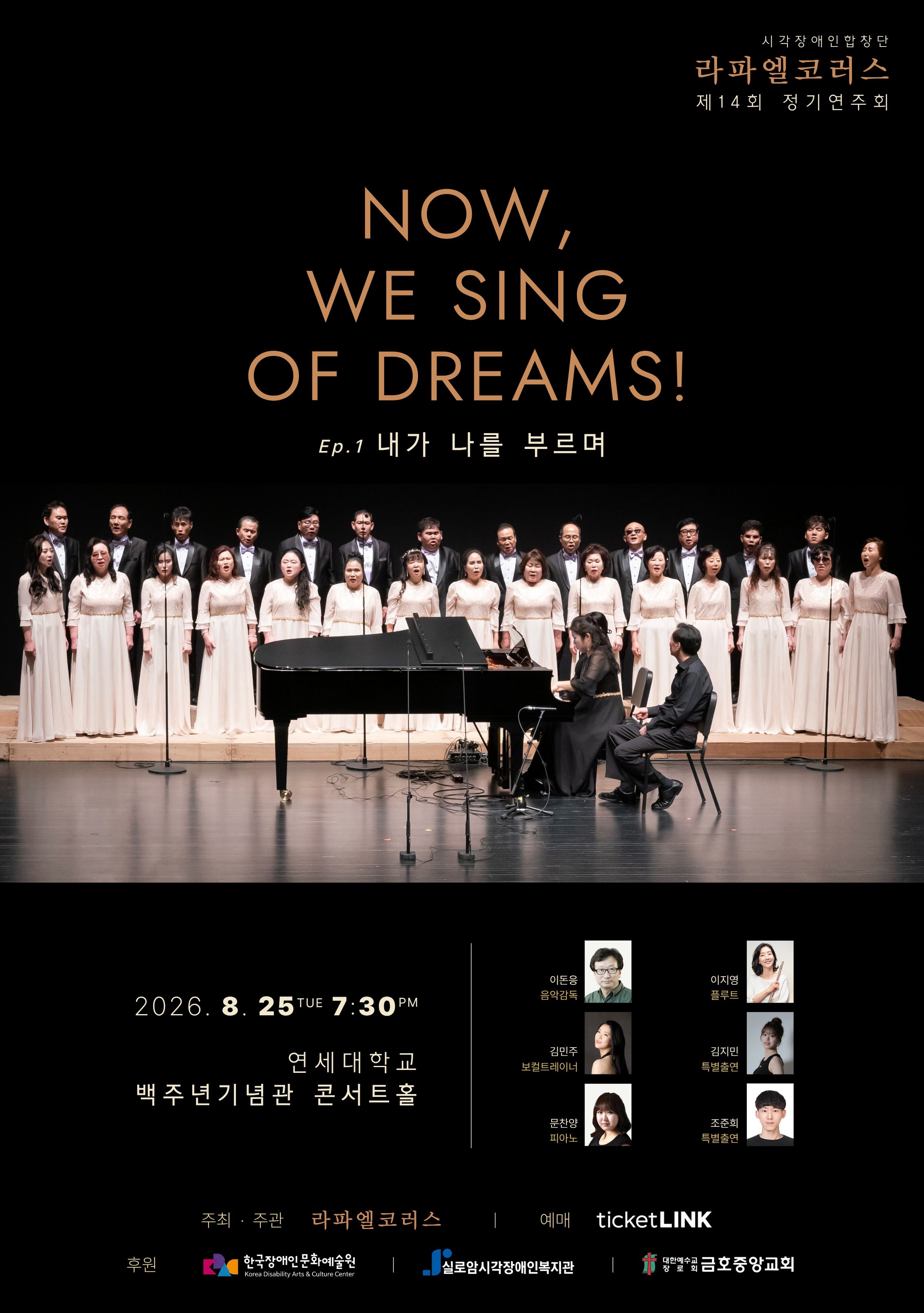 검은색 배경의 공연 포스터로, ‘NOW, WE SING OF DREAMS! Ep.1 내가 나를 부르며’라는 제목과 함께 무대에서 합창단이 노래하는 모습이 담겨 있다.
2026년 8월 25일 오후 7시 30분 연세대학교 백주년기념관 콘서트홀에서 열리는 라파엘코러스 제14회 정기연주회이다.
음악감독, 플루트, 보컬트레이너, 특별출연, 피아노 연주자의 사진과 이름이 하단에 안내되어 있다.
하단에는 주최·주관 라파엘코러스와 예매처, 한국장애인문화예술원 등 후원 기관의 정보가 표시되어 있다.