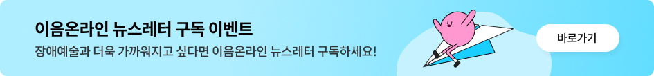 이음온라인 뉴스레터 구독 이벤트 장애예술과 더욱 가까워지고 싶다면 이음온라인 뉴스레터 구독하세요! 바로가기