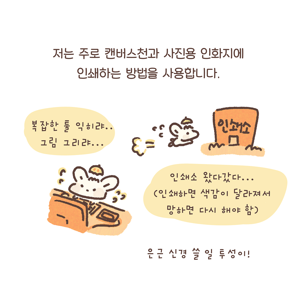 6.
저는 주로 캔버스천과 사진용 인화지에
인쇄하는 방법을 사용합니다.
우산토끼: “복잡한 툴 익히랴… 그림 그리랴…”
“인쇄소 왔다갔다…
(인쇄하면 색감이 달라져서 망하면 다시 해야 함)
은근 신경 쓸 일 투성이!

그림설명 : 우산토끼가 ‘인쇄소’라고 적힌 건물을 향해 달려가고 있고, 컴퓨터가 놓인 책상에서 우산토끼가 땀 흘리며 작업하고 있다.