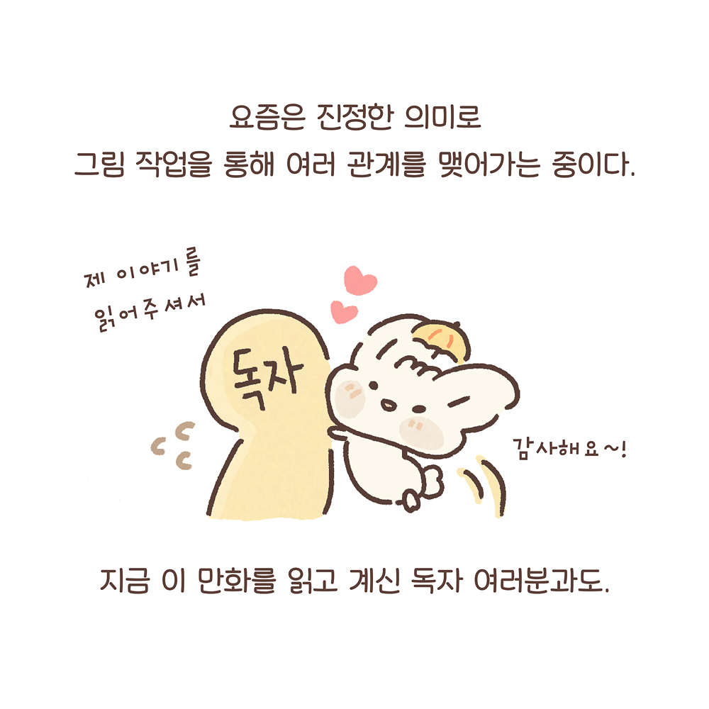 요즘은 진정한 의미로 그림 작업을 통해 여러 관계를 맺어가는 중이다. 지금 이 만화를 읽고 계신 독자 여러분과도. (우산토끼: 제 이야기를 읽어줘서 감사해요~!) 그림설명 : 간략하게 그려진 사람 모습에 “독자”라고 쓰여 있고, 우산토끼가 점프해서 독자에게 볼을 맞대고 있다. 땀을 삐질 흘리는 독자와 우산토끼 사이에 하트 2개가 있다.