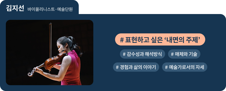 김지선 바이올리니스트·예술단원 #표현하고 싶은 ‘내면의 주제’ 
 #감수성과 해석방식   #매체와 기술 
 #경험과 삶의 이야기   #예술가로서의 자세