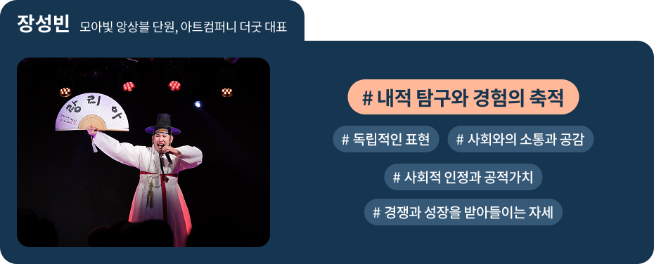 

장성빈 모아빛 앙상블 단원, 아트컴퍼니 더굿 대표
 #내적 탐구와 경험의 축적 
 #독립적인 표현 
 #사회와의 소통과 공감 
 #사회적 인정과 공적가치 
 #경쟁과 성장을 받아들이는 자세 
