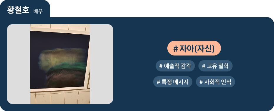 
황철호 배우
 #자아(자신)   #예술적 감각 
 #고유 철학   #특정 메시지 
 #사회적 인식 
