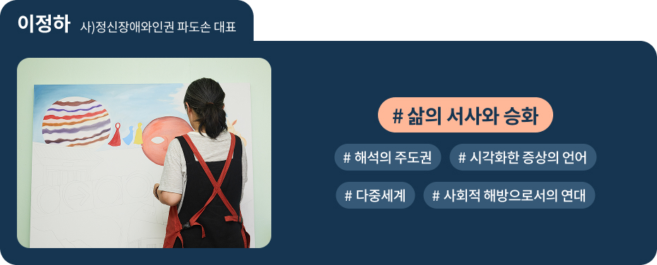 


이정하 사)정신장애와인권 파도손 대표
 #삶의 서사와 승화   #해석의 주도권 
 #시각화한 증상의 언어 
 #다중세계   #사회적 해방으로서의 연대 

