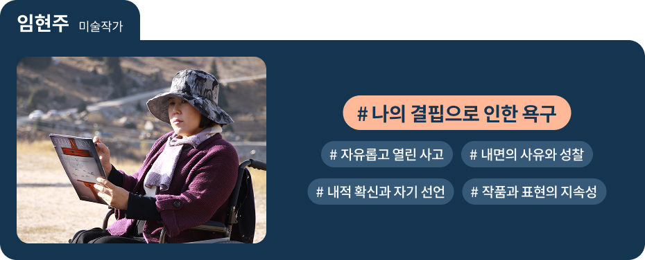 
임현주 미술작가
 #나의 결핍으로 인한 욕구 
 #자유롭고 열린 사고 
 #내면의 사유와 성찰 
 #내적 확신과 자기 선언 
 #작품과 표현의 지속성 
