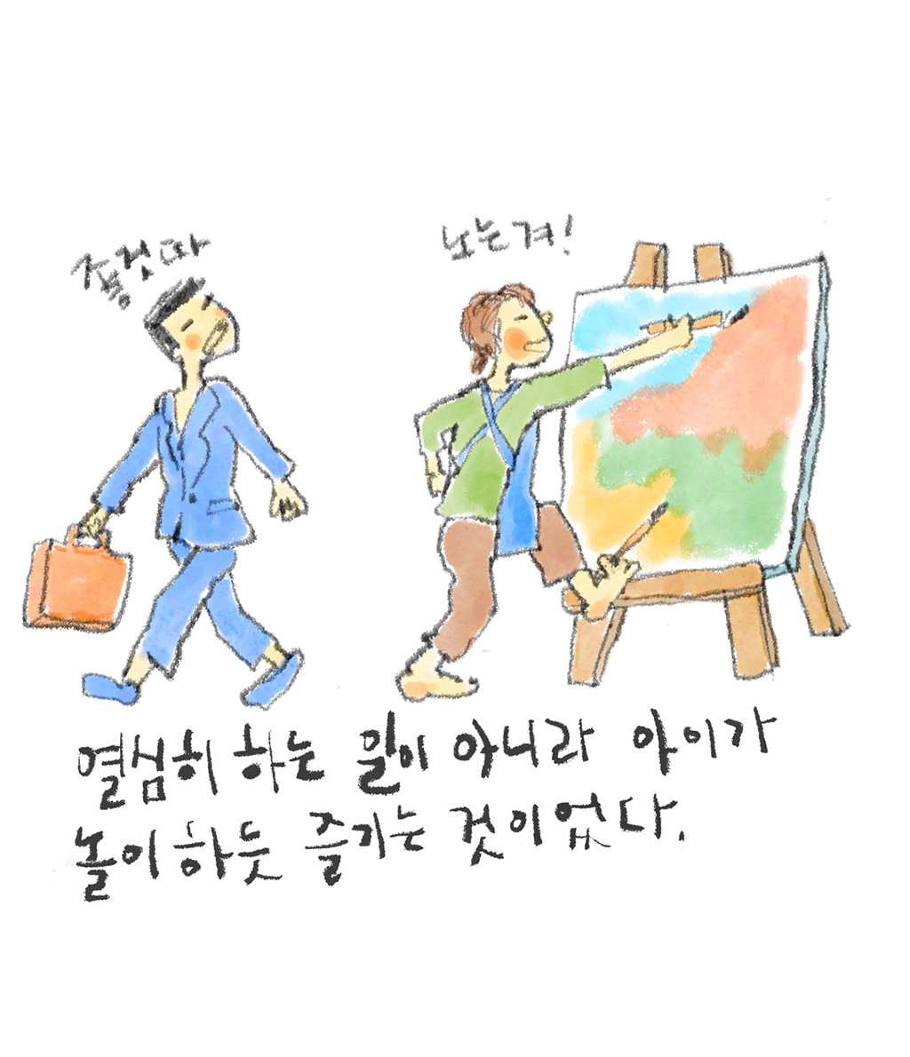 열심히 하는 일이 아니라 아이가 놀이하듯 즐기는 것이었다. (예술가: 노는겨! 직장인: 좋것따)
그림설명: 한 예술가가 이젤 앞에서 붓을 들고 그림을 그리고 있다. 서류가방을 들고 정장을 갖춰 입은 직장인이 지나가다 고개를 돌려 이 모습을 부러운 듯이 쳐다본다.