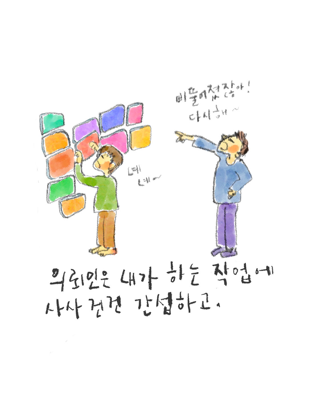 의뢰인은 내가 하는 작업에 사사건건 간섭하고.

(의뢰인: 삐뚤어졌잖아! 다시 해~
예술가: 녜 녜~)

그림설명: 예술가가 벽에 여러 개의 작은 그림판을 나란히 붙이고 있다. 의뢰인이 예술가 뒤에 서서 인상을 쓴 채 손가락으로 가리키며 지시하고 있다. 