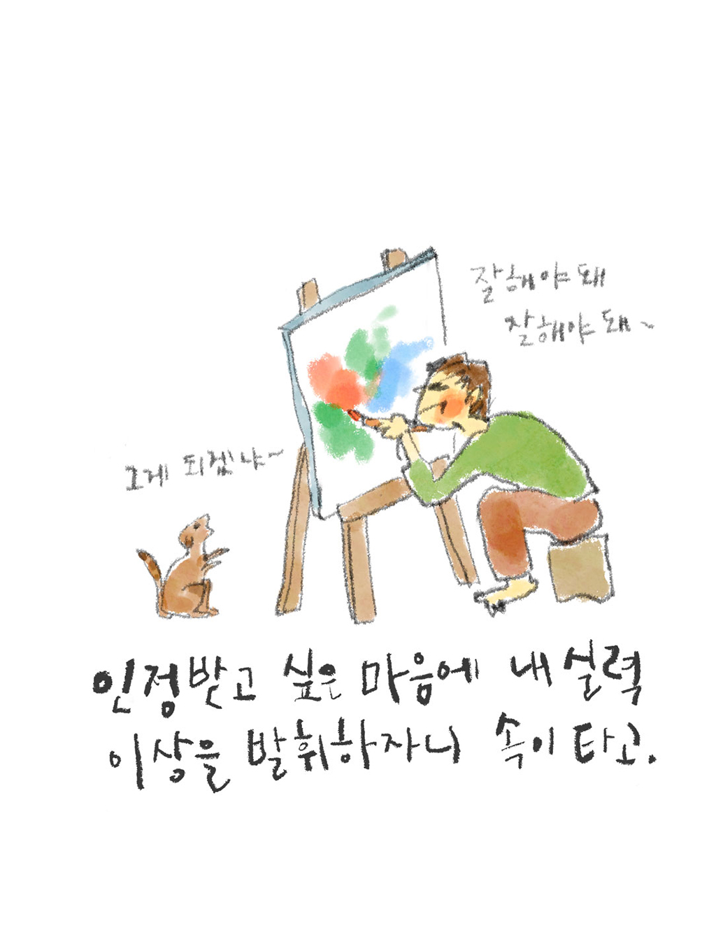 인정받고 싶은 마음에 내 실력 이상을 발휘하자니 속이 타고.

(예술가: 잘해야 돼 잘해야 돼~
강아지: 그게 되겠냐~)

그림설명: 예술가가 이젤 앞에 바짝 붙어 앉아 안간힘을 쓰며 그림 그리고 있다. 이젤 옆에 강아지가 앉아서 바라보고 있다.