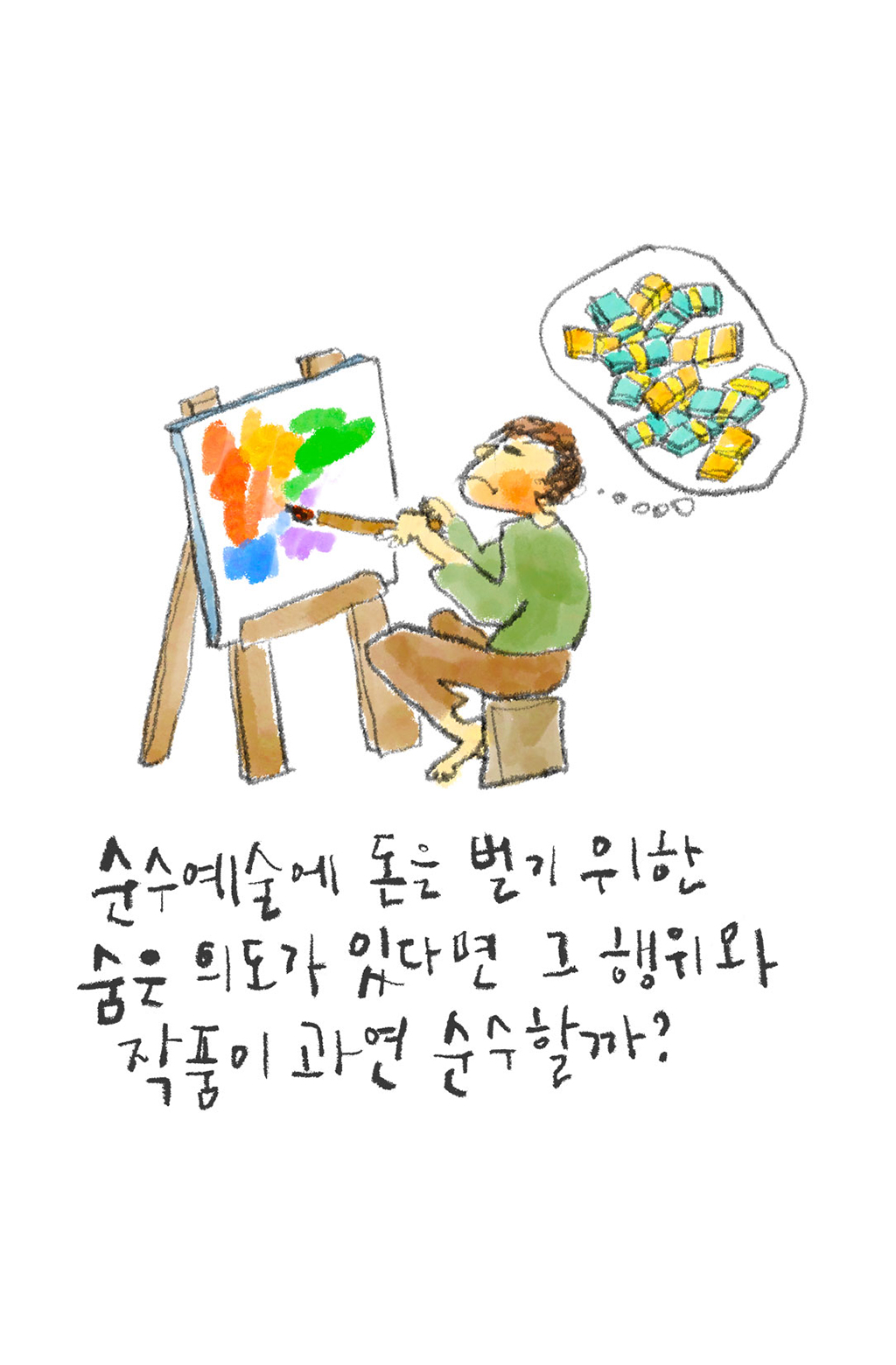 순수예술에 돈을 벌기 위한 숨은 의도가 있다면 그 행위와 작품이 과연 순수할까?

그림설명: 예술가가 이젤 앞에 앉아 그림을 그리고 있고, 돈다발이 가득한 생각풍선이 크게 그려져 있다. 