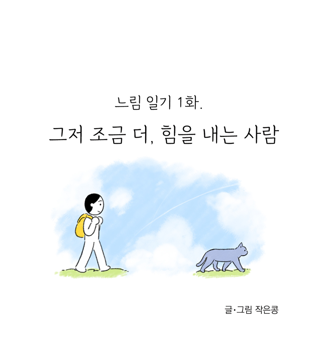 느림 일기 1화
그저 조금 더, 힘을 내는 사람

글·그림 작은콩

그림설명: 노란색 백팩을 멘 한 주인공과 회색 고양이 한 마리가 앞뒤로 나란히 걷고 있는 옆모습이다. 배경에는 파란 하늘에 구름이 뭉게뭉게 피어있다.