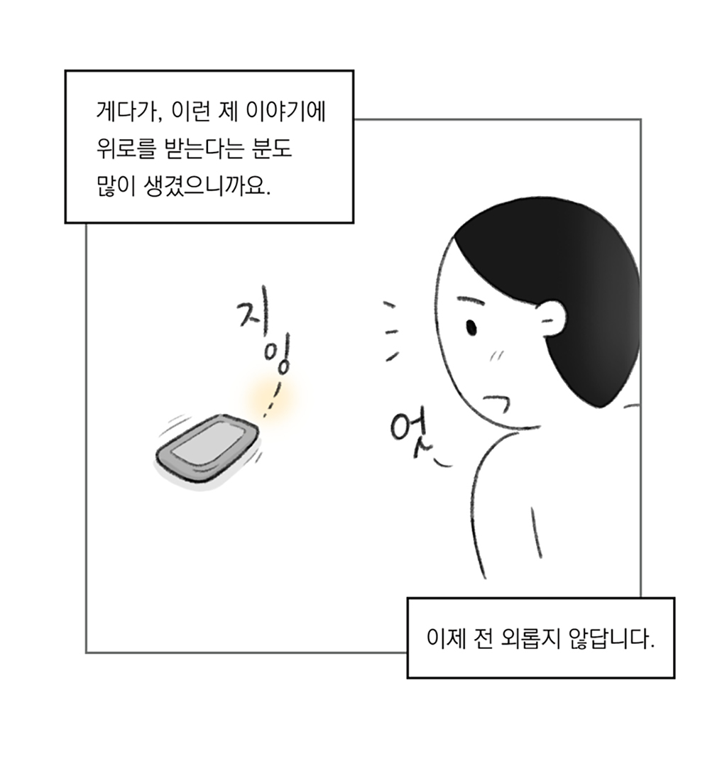 게다가, 이런 제 이야기에 위로를 받는다는 분도 많이 생겼으니까요.
이제 전 외롭지 않답니다.

그림설명: 알림이 지잉 진동하는 휴대폰을 바라보며 인물이 반가운 표정을 짓는다.