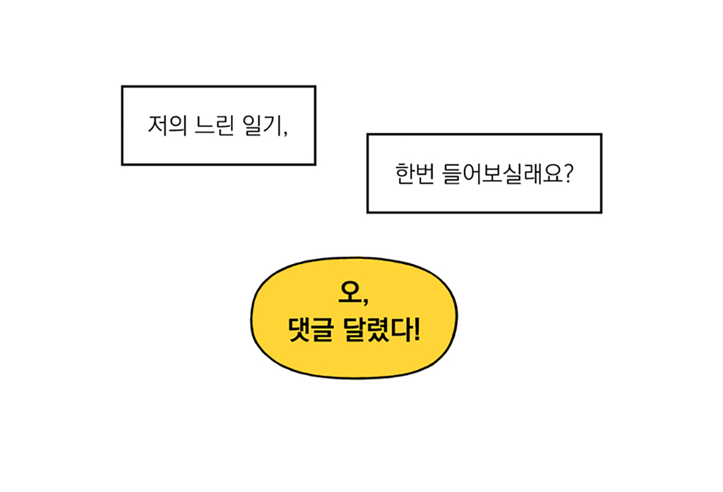 저의 느린 일기,
한번 들어보실래요?

나: 오, 댓글 달렸다!

그림설명: 사각형 말풍선 두 개와 노란 원형 말풍선이 순서대로 배치되어 있다.
