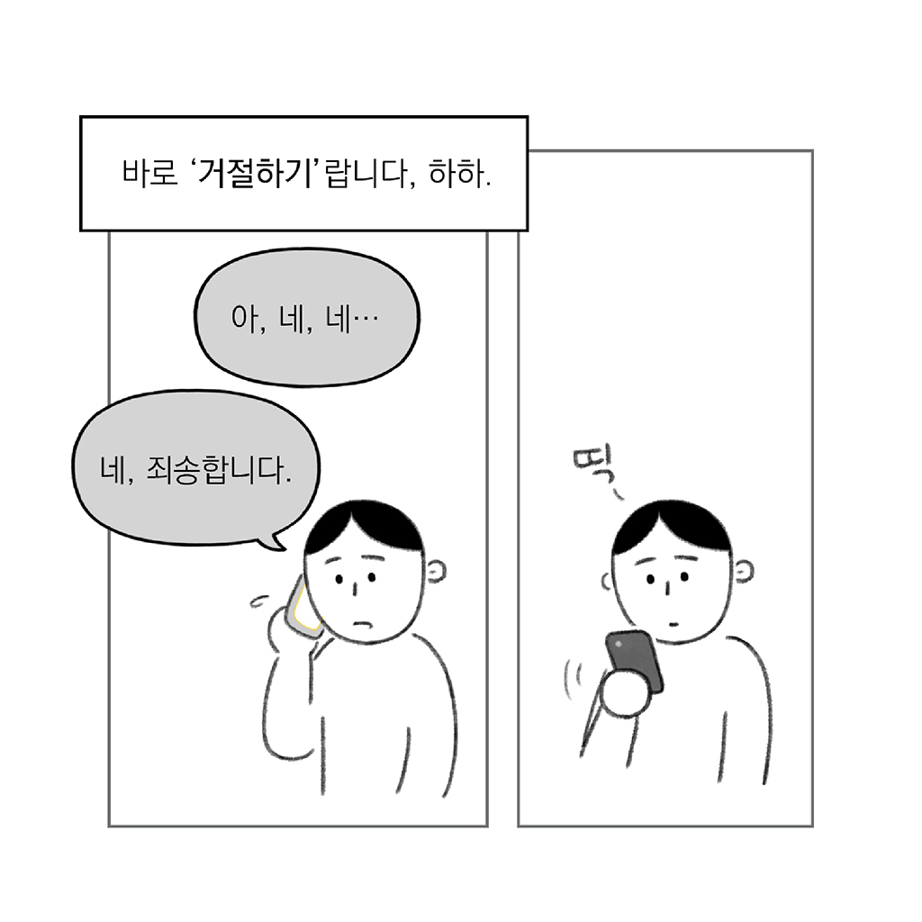바로 ‘거절하기’랍니다, 하하.
			
			나: 아, 네, 네…
			나: 네, 죄송합니다.
			
			그림설명: 좌우 두 칸으로 구성된 장면.
첫 번째 칸: 주인공이 전화를 받으며 곤란한 표정으로 진땀을 흘리고 있다. 상대편 휴대전화 끊기는 소리가 “띡-” 하고 들린다.
두 번째 칸: 통화를 끝내고 휴대폰 화면을 바라보고 있다.