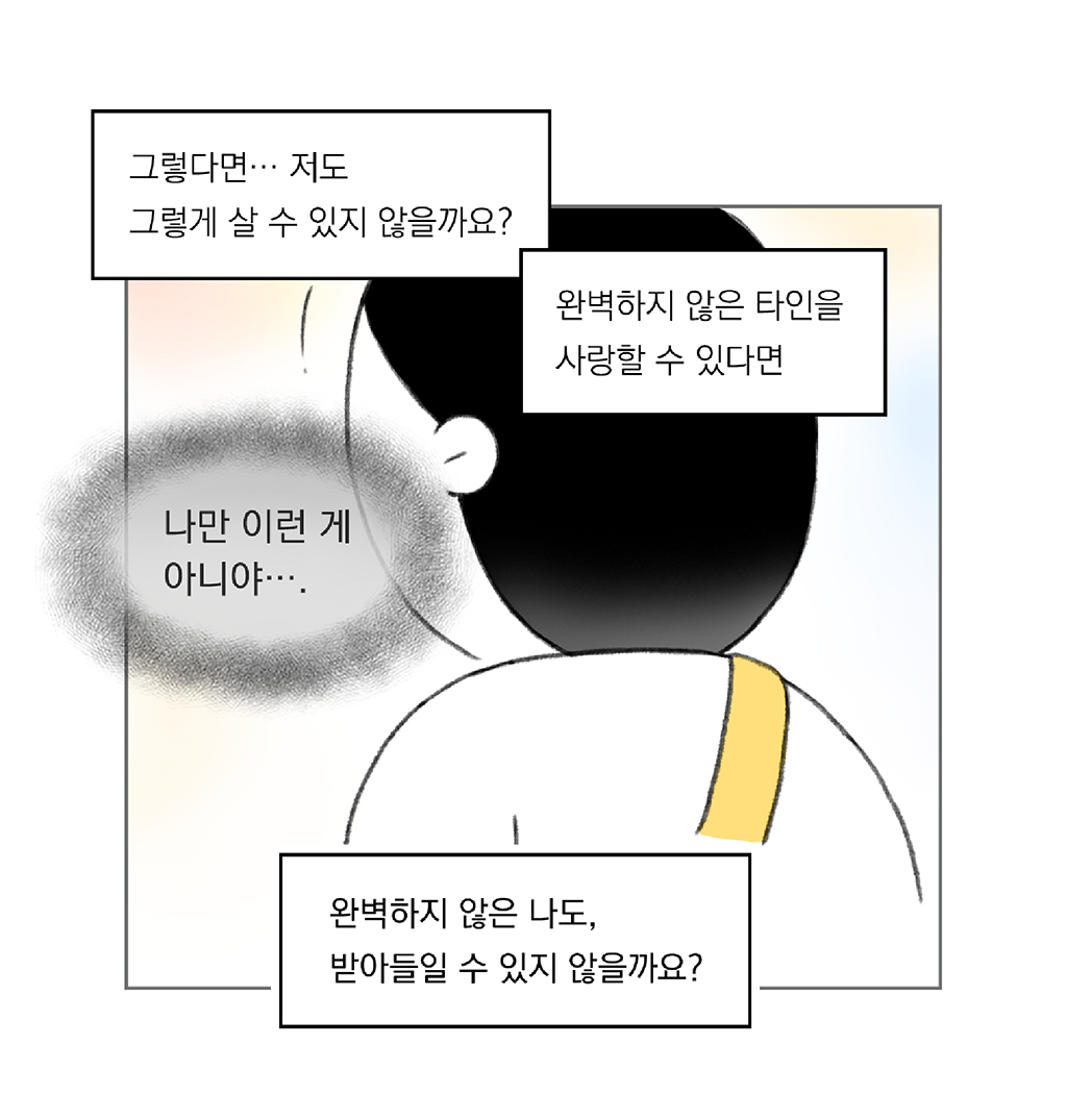 그렇다면… 저도 그렇게 살 수 있지 않을까요?

완벽하지 않은 타인을 사랑할 수 있다면

(나: 나만 이런 게 아니야….)

완벽하지 않은 나도, 받아들일 수 있지 않을까요?

그림설명: 주인공의 뒷모습이 클로즈업되어 있다.