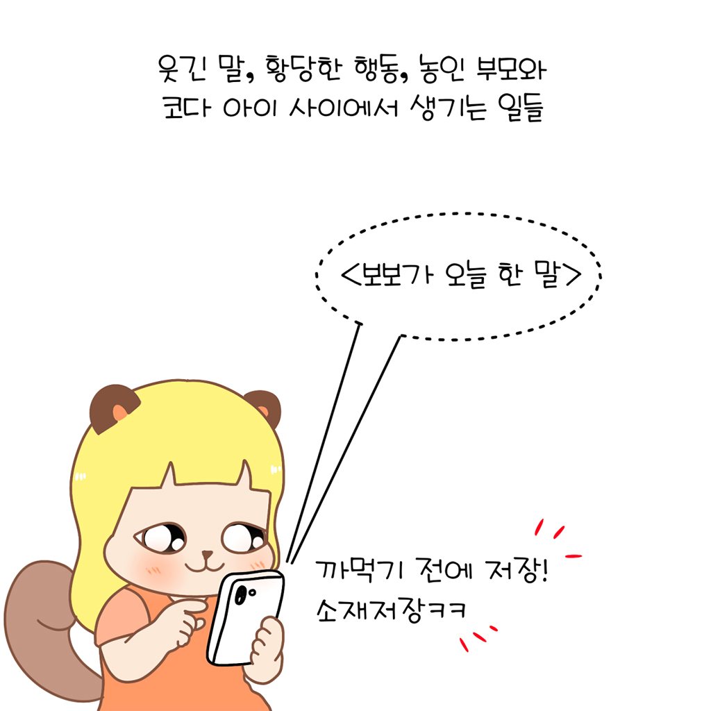 웃긴 말, 황당한 행동, 농인 부모와 코다 아이 사이에서 생기는 일들.

수다람: 까먹기 전에 저장! 소재저장ㅋㅋ
(메모: <보보가 오늘 한 말>)

그림설명: 수다람이 신난 표정으로 휴대폰을 들고 소재를 기록한다.