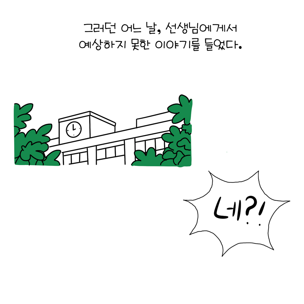 그러던 어느 날, 선생님에게서 예상하지 못한 이야기를 들었다.

수다람: 네?!

그림설명: 나무가 우거진 학교 건물이 그려져 있고, 우측 하단에 강조된 말풍선 속 ‘네?!’라고 쓰여있다.