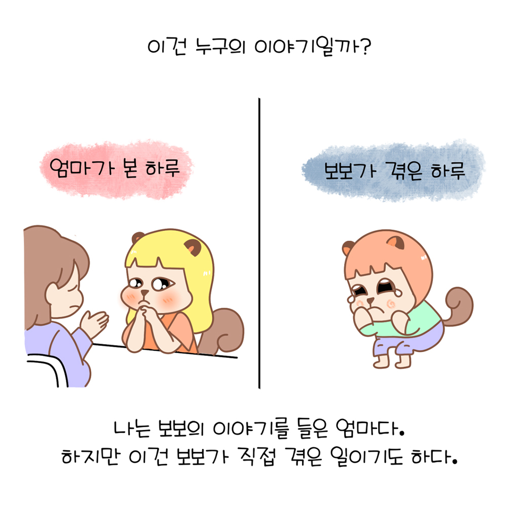 이건 누구의 이야기일까?

나는 보보의 이야기를 들은 엄마다.
하지만 이건 보보가 직접 겪은 일이기도 하다.

그림설명: 좌우 두 칸으로 구성된 장면.
첫 번째 컷: ‘엄마가 본 하루’라는 문구 아래 수다람이 선생님의 이야기를 듣고 있다.
두 번째 컷: ‘보보가 겪은 하루’라는 문구 아래 보보가 속상한 표정으로 앉아서 울고 있다.