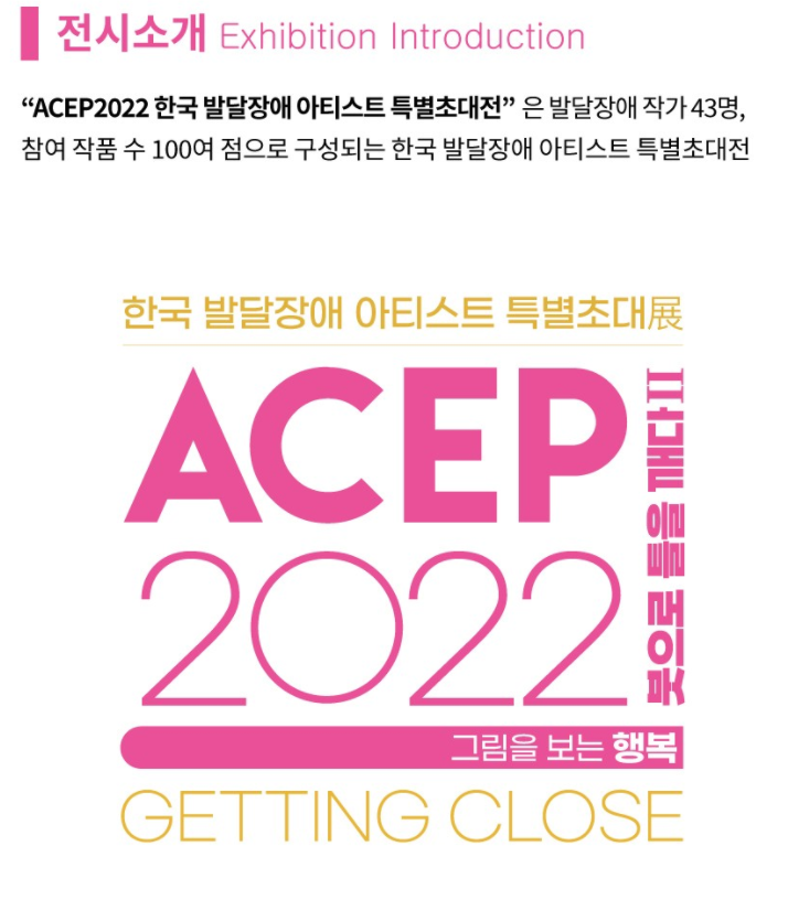 전시소개 Exhibition Introduction  "ACEP2022 한국 발달장애 아티스트 특별초대전"은  발달장애 작가 43명, 참여 작품 수 100여 점으로 구성되는 한국 발달장애 아티스트 특별 초대전